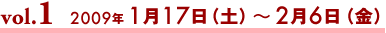 vol.1 2009年1月17日（土）〜2月6日（金）