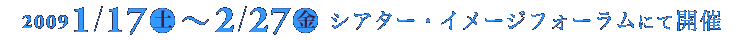 2009　1/17（土）〜2/27（金）シアター・イメージフォーラムにて開催